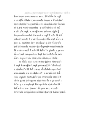 ประโยค๓ - คัณฐีพระธัมมปทัฏฐกถา ยกศัพทแปล ภาค ๕ - หนาที่ 16
จักตก มตฺถเก บนกระหมอม เม ของเรา อิติ ดังนี้ ฯ โส เสฏี
อ. เศรษฐีนั้น นิปชฺชิตฺวา หมอบลงแลว ปาทมูเล ณ ที่ใกลแหงเทา
ตสฺส อุปาสกสฺส ของอุบาสกนั้น อาห กลาวแลววา สามิ ขาแตนาย
ตฺว อ. ทาน ขมาหิ ขอจงอดโทษ เม แกขาพเจาเถิด อิติ ดังนี้
จ อนึ่ง ( โอ เสฏี ) อ. เศรษฐีนั้น เตน อุปาสเกน ปุฏโ ผู
อันอุบาสกนั้นถามแลววา อิท การณ อ. เหตุนี้ กึ อะไร อิติ ดังนี้
อาโรเจสิ บอกแลว ต ปวตฺตึ ซึ่งความเปนไปนั้น สพฺพ ทั้งปวง ฯ
สตฺถา อ. พระศาสดา ทิสฺวา ทรงเห็นแลว ต กิริย ซึ่งกิริยานั้น
ปุจฺฉิ ตรัสถามแลว ทานเวยฺยาวฏิก ซึ่งบุคคลผูขวนขวายในทานวา
อิท การณ อ. เหตุนี้ กึ อะไร อิติ ดังนี้ ฯ โส อุปาสโก อ. อุบาสก
นั้น อาโรเจสิ กราบทูลแลว ต ปวตฺตึ ซึ่งความเปนไปนั้น สพฺพ
ทั้งปวง ปฏาย จําเดิม อตีตทิวสโต แตวันอันลวงไปแลว ฯ
อถ ครั้งนั้น สตฺถา อ. พระศาสดา ปุจฺฉิตฺวา ตรัสถามแลว
น เสฏึ ซึ่งเศรษฐีนั้นวา เสฏิ ดูกอนเศรษฐี กิร ไดยินวา เอว
อ. อยางนั้นหรือ อิติ ดังนี้ ( วจเน ) ครั้นเมื่อคําวา ภนฺเต ขาแต
พระองคผูเจริญ อาม พระเจาขา ( เอว ) อ. อยางนั้น อิติ ดังนี้
( เตน เสฏินา ) อันเศรษฐีนั้น วุตฺเต กราบทูลแลว วตฺวา ตรัส
แลววา อุปาสก ดูกอนอุบาสก ปุฺ นาม ชื่อ อ. บุญ ( เกนจิ )
อันใคร ๆ น อวมฺิตพฺพ ไมควรดูหมิ่นวา อปฺปก นอย อิติ
ดังนี้ ทาน อ. ทาน ( ปุคฺคเลน ) อันบุคคล ทตฺวา ถวายแลว
ภิกฺขุสงฺฆสฺส แกหมูแหงภิกษุ มาทิสพุทฺธปฺปมุขสฺส อันมีพระพุทธเจา
 