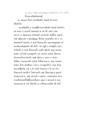 ประโยค๓ - คัณฐีพระธัมมปทัฏฐกถา ยกศัพทแปล ภาค ๕ - หนาที่ 6
เรื่องอนาถปณฑิกเศรษฐี
๒. ๑๒/๑๕ ตั้งแต อนาถปณฺฑิโก จินฺเตสิ อย เทวตา
เปนตนไป.
อนาถปณฺฑิโก อ. เศรษฐีชื่อวาอนาถปณฑิก จินฺเตสิ คิดแลววา
อย เทวตา อ. เทวดานี้ ทณฺฑกมฺม เม กต อิติ วทติ จ ยอม
กลาววา อ. ทัณฑกรรม อันขาพเจา กระทําแลว ดังนี้ดวย อตฺตโน
โทส ปฏิชานาติ จ ยอมปฏิญญา ซึ่งโทษ ของตนดวย อห อ. เรา
ทสฺเสสฺสามิ จักแสดง น เทวต ซึ่งเทวดานั้น สมฺมาสมฺพุทฺธสฺส แด
พระสัมมาสัมพุทธเจา อิติ ดังนี้ ฯ โส เสฏี อ. เศรษฐีนั้น เนตฺวา
นําไปแลว ต เทวต ซึ่งเทวดานั้น สนฺติก สูสํานัก สตฺถุ ของพระ
ศาสดา อาโรเจสิ กราบทูลแลว ตาย เทวตาย กตกมฺม ซึ่งกรรม
อันเทวดานั้นกระทําแลว สพฺพ ทั้งปวง ฯ เทวตา อ. เทวดา
นิปติตฺวา หมอบลงแลว ปาเทสุ ใกลพระบาท ท. สตฺถุ ของพระ-
ศาสดา สิรสา ดวยศีรษะ ( วตฺวา ) กราบทูลแลววา ภนฺเต ขาแต
พระองคผูเจริญ วจน อ. คํา ปาปก อันลามก ย ใด มยา อัน
ขาพระองค อชานิติวา ไมทราบแลว คุเณ ซึ่งพระคุณ ท. ตุมฺหาก
ของพระองค ท. วุตฺต กลาวแลว ( อตฺตโน ) อนฺธพาลตาย เพราะ
ความที่แหงตนเปนผูทั้งบอกทั้งเขลา ตุมฺเห อ. พระองค ท. ขมถ
ขอจงทรงอด ต วจน ซึ่งคํานั้น เม แกขาพระองคเถิด อิติ ดังนี้
 