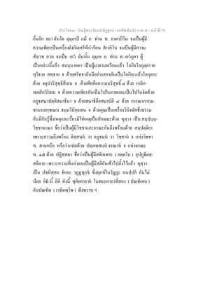 ประโยค๓ - คัณฐีพระธัมมปทัฏฐกถา ยกศัพทแปล ภาค ๕ - หนาที่ 78
อื่นอีก ยถา ฉันใด ตุมฺเหป แม อ. ทาน ท. อาตาปโน จงเปนผูมี
ความเพียรเปนเครื่องยังกิเลสใหเรารอน สเวคิโน จงเปนผูมีความ
สังเวช ภวถ จงเปน เอว ฉันนั้น ตุมฺเห อ. ทาน ท. เอวภูตา ผู
เปนอยางนี้แลว สมนฺนาคตา เปนผูมาตามพรอมแลว โลกิยโลกุตฺตราย
ทุวิธาย สทฺธาย จ ดวยศรัทธาอันมีอยางสองอันเปนโลกิยะแลวโลกุตระ
ดวย จตุปาริสุทฺธิสีเลน จ ดวยศีลคือความบริสุทธิ์ ๔ ดวย กายิก-
เจตสิกวิริเยน จ ดวยความเพียรอันเปนไปในกายและเปนไปในจิตดวย
อฏสมาปตฺติสมาธินา จ ดวยสมาธิคือสมาบัติ ๘ ดวย การณาการณ-
ชานนลกฺชเณน ธมฺมวินิจฺฉเยน จ ดวยคุณเปนเครื่องวินิจฉัยซึ่งธรรม
อันมีอันรูซึ่งเหตุและเรื่องมิใชเหตุเปนลักษณะดวย หุตฺวา เปน สมฺปนฺน-
วิชฺชาจรณา ชื่อวาเปนผูมีวิชชาและจรณะอันถึงพรอมดวย สมฺปตฺติยา
เพราะความถึงพรอม ติสฺสนฺน วา อฏนฺน วา วิชฺชาน จ แหงวิชชา
ท. สามหรือ หรือวาแปดดวย ปฺจทสนฺน จรณาน จ แหงจรณะ
ท. ๑๕ ดวย ปฏิสฺสตา ชื่อวาเปนผูมีสติเฉพาะ ( อตฺตโน ) อุปฏิตสฺ-
สติตาย เพราะความที่แหงตนเปนผูมีสติอันเขาไปตั้งไวแลว หุตฺวา
เปน ปชหิสฺสถ จักละ วฏฏทุกฺข ซึ่งทุกขในวัฏฏะ อนปฺปก อันไม
นอย อิท นี้ อิติ ดังนี้ ทุติยคาถาย ในพระคาถาที่สอง ( ปณฺฑิเตน )
อันบัณฑิต ( เวทิตพฺโพ ) พึงทราบ ฯ
 