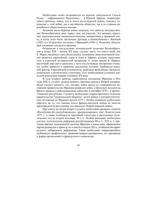 33
Необходимо особо остановиться на анализе деятельности Сесиля
Родса, – «африканского Наполеона», – в Южной Африке, охарактери-
зовать причины, повод, ход и итоги англо-бурской войны, показать от-
ношение к этой войне, как в английском обществе, так и со стороны ев-
ропейского общественного мнения.
Затяжная англо-бурская война показала, что некогда могуществен-
ная Великобритания явно теряет свое могущество. Это вызвало серьез-
ные переосмысление внешнеполитических императивов в правящей эли-
те, в итоге этого были заключены Договор о взаимопомощи с Японией
(1902 г) и «Сердечное согласие» с Францией (1904 г). Политика «блестя-
щей изоляции» уходила в прошлое.
Размышляя о последствиях колониальной политики Великобрита-
нии в конце XIX – начале XX века, студент знать, что никто иной, как
К. Маркс, выдвинул свое убедительное толкование цивилизаторской мис-
сии развитых европейских стран в Азии и Африке, которое замалчива-
лось в советской исторической литературе. С точки зрения К. Маркса,
восточный мир увяз в прошлом, у него отсутствовали внутренние стиму-
лы, чтобы привести в движение диалектику истории. Требовался внеш-
ний фактор. Европейский колониализм, разрушая враждебные прогрессу
социальные и религиозные структуры, стал необходимым условием ази-
атской революции первой половины XX века.
В ходе второго занятия, характеризуя положение Франции в 60-е
годы XIX в, студент должен выявить причины кризиса Второй империи.
Далее следует показать, что, пытаясь найти выход из сложившегося по-
ложения правительство Франции развязало войну с Пруссией, неудачи на
фронте привели к революционным событиям 4 сентября 1870 г. и провоз-
глашению республики. Студенту необходимо охарактеризовать политику
правительства "национальной обороны", итоги войны и внутриполитиче-
ское положение во Франции весной 1871 г. Особое внимание необходимо
обратить на то, что именно итоги франко-прусской войны во многом
предопределили расстановку сил накануне Первой мировой войны.
При ответе на пятый вопрос студенту необходимо раскрыть понятие
«Республика без республиканцев», проанализировать текст Конституции
1875 г., а также особенности партийной структуры и расстановки поли-
тических сил во второй половине 70-х гг. Особое внимание необходимо
уделить политическим реформам республиканцев 80-х гг. XIX в. и при-
чинам кризиса политической системы Франции в конце века, оформлению
партии радикалов и приходу их к власти в начале ХХ в., особенностям фран-
цузского либерального реформизма. Также необходимо охарактеризовать
особенности профсоюзного движения (анархо-синдикализм, его программа
и форма организаций) и французского социализма.
Copyright ОАО «ЦКБ «БИБКОМ» & ООО «Aгентство Kнига-Cервис»
 