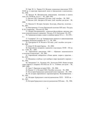 8
29. Барг М. А., Черняк Е.Б. Великие социальные революции XVII–
XVIII вв. в структуре переходной эпохи от феодализма к капитализму.-
М., 1990.
30. Бродель Ф. Материальная цивилизация, экономика и капита-
лизм. XV–XVIII вв.: В 3-х т. – М., 1986–1992.
31. Ватлин А.Ю. Германия в XX веке: учеб. пособие. – М., 2002.
32. Ватлин А.Ю. Австрия в XX веке: учеб. пособие для вузов. – М.,
2006.
33. Вацелка К. История Австрии. Культура, общество, политика. –
М., 2007.
34. Викторианцы. Столпы британской политики XIX века / Под ред.
И. М. Узнародова. – Ростов н/Д, 1996.
35. Второй Интернационал: социально-философские причины рас-
кола социалистического движения / Под ред. В. Н. Бессонова.- М.,1991.
36. Германская история в новое и новейшее время: В 2-х т. – М..1970. –
Т.1.
37. Гончарова Т. В. и др. Универсальные ценности и цивилизационная
специфика Латинской Америки. Кн. 1–2. – М., 1995.
38. Григорьева И. В. Италия в XX веке: учеб. пособие для вузов. –
М., 2006.
39. Дэвис Н. История Европы. – М., 2004.
40. Европейские монархии в прошлом и настоящем: XVIII – XX ве-
ка. – СПб., М., – 2001.
41. Европейские революции 1848 г. «Принцип национальности
в политике и идеологии». – М., 2001.
42. Европейский либерализм в Новое время: теория и практика. –
М., 1995.
43. Женщины и свобода: пути выбора в мире традиций и перемен. –
М., 1994.
44. Закаурцева Т.А., Чудинов А.В., Золотухин М.Ю. Новая история
стран Европы и Америки ХVI-ХIХ вв. В 3 ч.: Учебник для вузов. – М.,
2007–2008.
45. Зинн Г. Народная история США. – М., 2006.
46. Иванян Э. А. История США: Пособие для вузов. – М., 2004.
47. Из истории буржуазных революций нового времени. – М., 1985.
48. Из истории европейского парламентаризма: Великобритания. –
М., 1995.
49. История буржуазного конституционализма XVII – XVIII вв. –
М., 1983.
50. История буржуазного конституционализма XIX века. – М., 1986.
Copyright ОАО «ЦКБ «БИБКОМ» & ООО «Aгентство Kнига-Cервис»
 