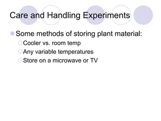 Care and Handling Experiments
Some methods of storing plant material:
Cooler vs. room temp
Any variable temperatures
Store on a microwave or TV
 