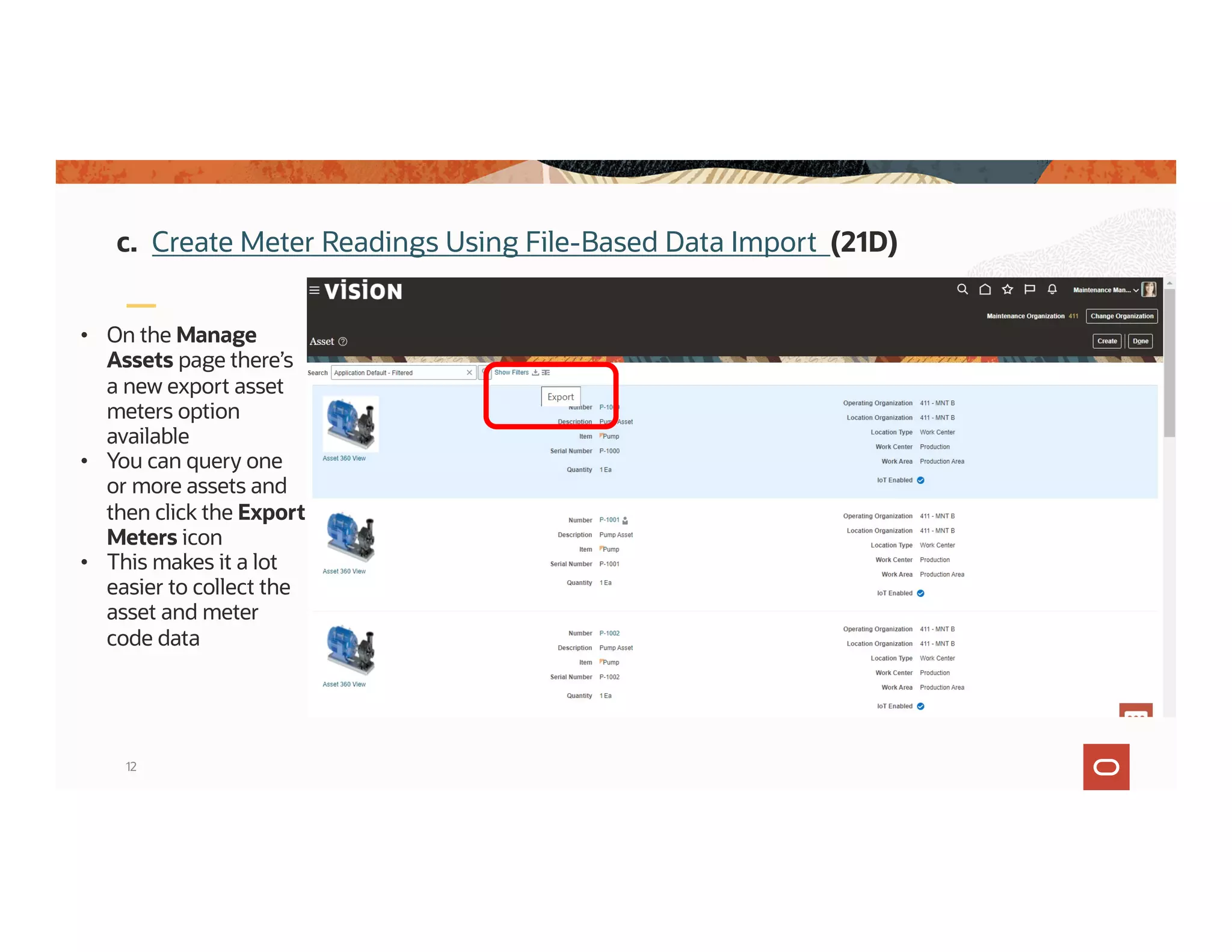 12
• On the Manage
Assets page there’s
a new export asset
meters option
available
• You can query one
or more assets and
then click the Export
Meters icon
• This makes it a lot
easier to collect the
asset and meter
code data
c. Create Meter Readings Using File-Based Data Import (21D)
 