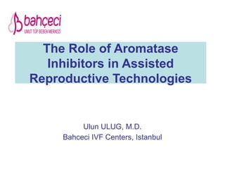 The Role of Aromatase
Inhibitors in Assisted
Reproductive Technologies
Ulun ULUG, M.D.
Bahceci IVF Centers, Istanbul
 