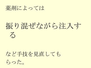 薬剤によっては 振り混ぜながら注入する など手技を見直しても らった。 