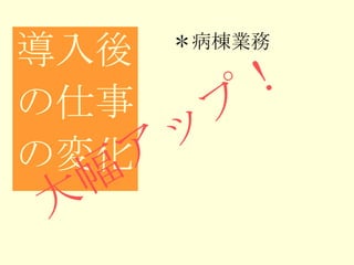 導入後 の仕事 の変化 ＊病棟業務 　 大幅アップ！ 