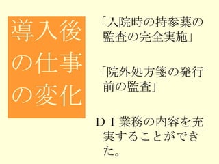 「入院時の持参薬の監査の完全実施」 「院外処方箋の発行前の監査」 ＤＩ業務の内容を充実することができた。 導入後 の仕事 の変化 