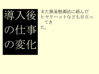 また簡易懸濁法に絡んだ ヒヤリハットなども目立ってき た。 導入後 の仕事 の変化 