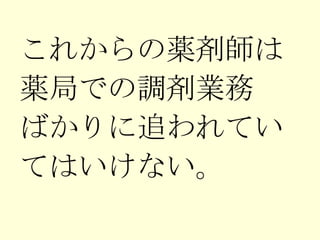 これからの薬剤師は 薬局での調剤業務 ばかりに追われてい てはいけない。 