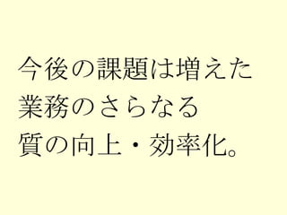 今後の課題は増えた 業務のさらなる 質の向上・効率化。 