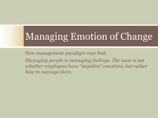 New management paradigm says that:
Managing people is managing feelings. The issue is not
whether employees have “negative” emotions, but rather
how to manage them.
Managing Emotion of Change
 