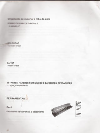 Im k material e mão-de-obra
mllﬂﬂålf DRYWALL
-ilïlílf
S
-- ~ -I: re:-: ¿near
SANCA
- metro linear
ESTANTES, PAREDES COM NINCHO E BANHEIROS, APARADORES
- por peça ou ambiente
FERRAMENTAS ›
*' _,,,.t-s¿¿«›;<Íš- W
, ..<_,_-;«..±<-`- '›'~,,._,1--:›.-4. _.=,»†-9% <“.-=1'«.. .
___<›:wï«=.=~=:=§=zr-¢-.f;«==;¬:-¢.-'= ›¢* _ es -
, ;,. 3 ,~-¬ ._ , ,
<,¡'*.'-1;'=-<.¿_íI;_I§?:'~-,` 51,1.-.†j';1j¿:=›'^`
" ' É: ' ' ff
Feranenta para arremate e acabamento
-
`
 