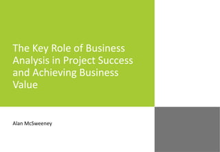 The Key Role of Business Analysis in Project Success and Achieving Business Value Alan McSweeney 