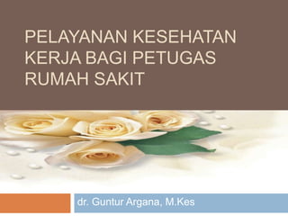 PELAYANAN KESEHATAN
KERJA BAGI PETUGAS
RUMAH SAKIT
dr. Guntur Argana, M.Kes
 
