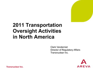 2011 Transportation
Oversight Activities
in North America
Transnuclear Inc.
Clark Vanderniet
Director of Regulatory Affairs
Transnuclear Inc.
 