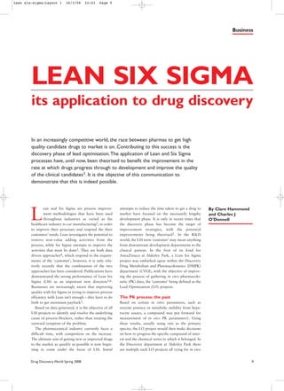 L
ean and Six Sigma are process improve-
ment methodologies that have been used
throughout industries as varied as the
healthcare industry to car manufacturing2, in order
to improve their processes and respond the their
customers’ needs. Lean investigates the potential to
remove non-value adding activities from the
process, while Six Sigma attempts to improve the
activities that must be done3. They are both data
driven approaches4, which respond to the require-
ments of the ‘customer’, however, it is only rela-
tively recently that the combination of the two
approaches has been considered. Publications have
demonstrated the strong performance of Lean Six
Sigma (LSS) as an important new direction5,6.
Businesses are increasingly aware that improving
quality with Six Sigma or trying to improve process
efficiency with Lean isn’t enough – they have to do
both to get maximum payback3.
Based on data generated, it is the objective of all
LSS projects to identify and resolve the underlying
cause of process blockers, rather than treating the
outward symptom of the problem.
The pharmaceutical industry currently faces a
difficult time, with competition on the increase.
The ultimate aim of getting new or improved drugs
to the market as quickly as possible is now begin-
ning to come under the focus of LSS. Initial
attempts to reduce the time taken to get a drug to
market have focused on the necessarily lengthy
development phase. It is only in recent times that
the discovery phase has become the target of
improvement strategies, with the potential
improvements being theorised1. In the R&D
world, the LSS term ‘customer’ may mean anything
from downstream development departments to the
clinical patient. In the first of its kind for
AstraZeneca at Alderley Park, a Lean Six Sigma
project was embarked upon within the Discovery
Drug Metabolism and Pharmacokinetics (DMPK)
department (CVGI), with the objective of improv-
ing the process of gathering in vivo pharmacoki-
netic (PK) data, the ‘customer’ being defined as the
Lead Optimisation (LO) projects.
The PK process: the past
Based on certain in vitro parameters, such as
enzyme potency or metabolic stability from hepa-
tocyte assays, a compound was put forward for
measurement of in vivo PK parameters†. Using
these results, usually using rats as the primary
species, the LO project would then make decisions
on how to progress the specific compound of inter-
est and the chemical series to which it belonged. In
the Discovery department at Alderley Park there
are multiple such LO projects all vying for in vivo
By Clare Hammond
and Charles J
O’Donnell
Drug Discovery World Spring 2008 9
Business
LEAN SIX SIGMA
its application to drug discovery
In an increasingly competitive world, the race between pharmas to get high
quality candidate drugs to market is on. Contributing to this success is the
discovery phase of lead optimisation.The application of Lean and Six Sigma
processes have, until now, been theorised to benefit the improvement in the
rate at which drugs progress through to development and improve the quality
of the clinical candidates1. It is the objective of this communication to
demonstrate that this is indeed possible.
Lean six-sigma:Layout 1 26/3/08 22:43 Page 9
 