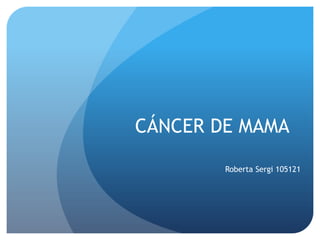 CÁNCER DE MAMA
Roberta Sergi 105121
 