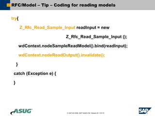 © SAP AG 2006, SAP TechEd ’06 / Session ID / CD110
RFC/Model – Tip – Coding for reading models
try{
Z_Rfc_Read_Sample_Inpu...