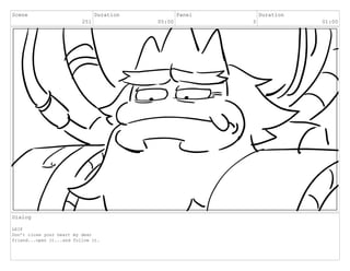 Scene
251
Duration
05:00
Panel
3
Duration
01:00
Dialog
LEIF
Don’t close your heart my dear
friend...open it...and follow it.
 