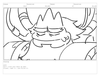 Scene
251
Duration
05:00
Panel
5
Duration
01:00
Dialog
LEIF
Don’t close your heart my dear
friend...open it...and follow it.
 