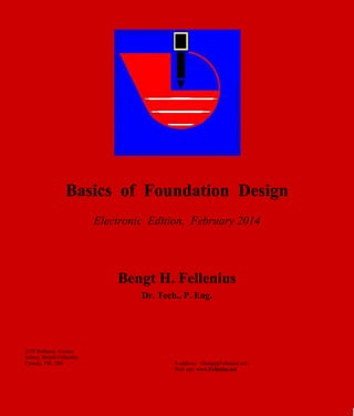 Basics of Foundation Design
Electronic Edition, February 2014
Bengt H. Fellenius
Dr. Tech., P. Eng.
2375 Rothesay Avenue
Sidney, British Columbia
Canada, V8L 2B9 E-address: <Bengt@Fellenius.net>
Web site: www.Fellenius.net
 