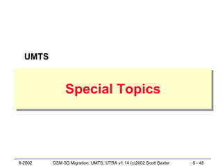 UMTS


              Special Topics
              Special Topics




8-2002   GSM 3G Migration: UMTS, UTRA v1.14 (c)2002 Scott Baxter   6 - 48
 