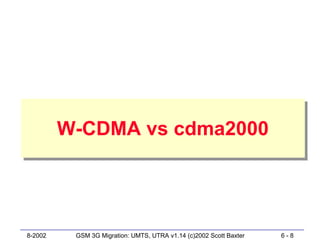 W-CDMA vs cdma2000
         W-CDMA vs cdma2000




8-2002    GSM 3G Migration: UMTS, UTRA v1.14 (c)2002 Scott Baxter   6-8
 
