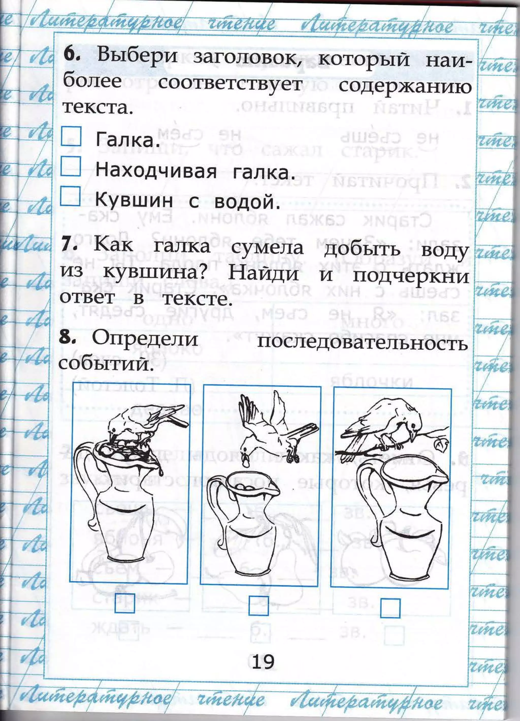 $'$Р$...{ьё
6, Бьтбери загопоБФ1(;
Р
0олее соответствует
котоРътй |]А|1-
содеР)кани}о
те
п
п
п
7, 1(ак галка су}у1ела
и3 кув1шина? Ёайди
ответ в тексте.
в. Фпредели
собьттий.
кста.
[-ал ка.
Ёаходч и вая гал ка.
(увшин с водой'
..
добьтть воА/
и подчеРкни
последовательность
щ
ц1
(--;
19
-'
 