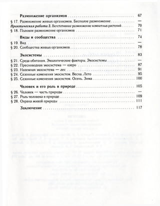 Размножение организмов 67
§ 17. Размножение живых организмов. Бесполое размножение —
Практическая работа 2. Вегетативное размножение комнатных растений 70
§ 18. Половое размножение организмов 71
Виды и сообщества 74
§ 19. Вид —
§ 20. Сообщества живых организмов 78
Экосистемы 83
§21. Среда обитания. Экологические факторы. Экосистемы —
§ 22. Пресноводная экосистема — озеро 87
§ 23. Наземная экосистема — лес 91
§ 24. Сезонные изменения экосистем. Весна. Лето 95
§ 25. Сезонные изменения экосистем. Осень. Зима 100
Человек и его роль в природе 105
§ 26. Человек — часть природы —
§ 27. Роль человека в природе 109
§ 28. Охрана живой природы 111
Заключение 117
 