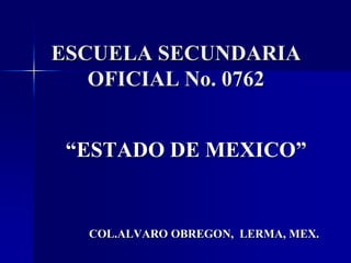 ESCUELA SECUNDARIA
   OFICIAL No. 0762


 “ESTADO DE MEXICO”


  COL.ALVARO OBREGON, LERMA, MEX.
 