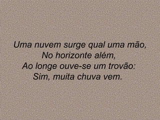 Uma nuvem surge qual uma mão,
No horizonte além,
Ao longe ouve-se um trovão:
Sim, muita chuva vem.
 
