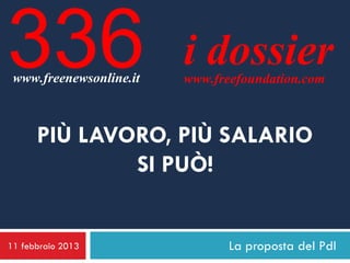 336
 www.freenewsonline.it
                         i dossier
                         www.freefoundation.com



      PIÙ LAVORO, PIÙ SALARIO
              SI PUÒ!


11 febbraio 2013                La proposta del Pdl
 