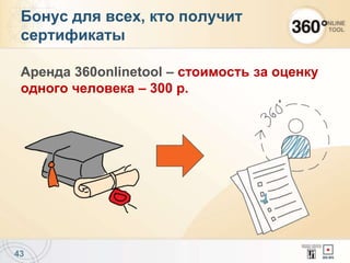 Аренда 360onlinetool – cтоимость за оценку
одного человека – 300 р.
43
Бонус для всех, кто получит
сертификаты
 