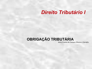 Direito Tributário I
OBRIGAÇÃO TRIBUTÁRIA
Ianny Cristina de Campos Oliveira e Carvalho
 