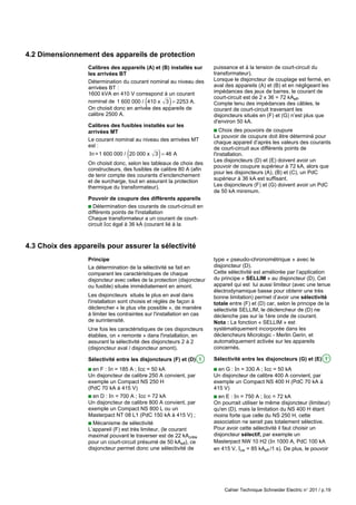 Cahier Technique Schneider Electric n° 201 / p.19
4.2 Dimensionnement des appareils de protection
Calibres des appareils (A) et (B) installés sur
les arrivées BT
Détermination du courant nominal au niveau des
arrivées BT :
1600 kVA en 410 V correspond à un courant
nominal de 1 600 000 / 410 x 2253 A.
3
( )=
On choisit donc en arrivée des appareils de
calibre 2500 A.
Calibres des fusibles installés sur les
arrivées MT
Le courant nominal au niveau des arrivées MT
est :
In =1 600 000 / 20 000 x 4 A
3 6
( )=
On choisit donc, selon les tableaux de choix des
constructeurs, des fusibles de calibre 80 A (afin
de tenir compte des courants d’enclenchement
et de surcharge, tout en assurant la protection
thermique du transformateur).
Pouvoir de coupure des différents appareils
c Détermination des courants de court-circuit en
différents points de l'installation
Chaque transformateur a un courant de court-
circuit Icc égal à 36 kA (courant lié à la
4.3 Choix des appareils pour assurer la sélectivité
puissance et à la tension de court-circuit du
transformateur).
Lorsque le disjoncteur de couplage est fermé, en
aval des appareils (A) et (B) et en négligeant les
impédances des jeux de barres, le courant de
court-circuit est de 2 x 36 = 72 kAeff.
Compte tenu des impédances des câbles, le
courant de court-circuit traversant les
disjoncteurs situés en (F) et (G) n’est plus que
d'environ 50 kA.
c Choix des pouvoirs de coupure
Le pouvoir de coupure doit être déterminé pour
chaque appareil d’après les valeurs des courants
de court-circuit aux différents points de
l'installation.
Les disjoncteurs (D) et (E) doivent avoir un
pouvoir de coupure supérieur à 72 kA, alors que
pour les disjoncteurs (A), (B) et (C), un PdC
supérieur à 36 kA est suffisant.
Les disjoncteurs (F) et (G) doivent avoir un PdC
de 50 kA minimum.
Principe
La détermination de la sélectivité se fait en
comparant les caractéristiques de chaque
disjoncteur avec celles de la protection (disjoncteur
ou fusible) située immédiatement en amont.
Les disjoncteurs situés le plus en aval dans
l'installation sont choisis et réglés de façon à
déclencher « le plus vite possible », de manière
à limiter les contraintes sur l'installation en cas
de surintensité.
Une fois les caractéristiques de ces disjoncteurs
établies, on « remonte » dans l'installation, en
assurant la sélectivité des disjoncteurs 2 à 2
(disjoncteur aval / disjoncteur amont).
Sélectivité entre les disjoncteurs (F) et (D) 1
c en F : In = 185 A ; Icc = 50 kA
Un disjoncteur de calibre 250 A convient, par
exemple un Compact NS 250 H
(PdC 70 kA à 415 V)
c en D : In = 700 A ; Icc = 72 kA
Un disjoncteur de calibre 800 A convient, par
exemple un Compact NS 800 L ou un
Masterpact NT 08 L1 (PdC 150 kA à 415 V) ;
c Mécanisme de sélectivité
L’appareil (F) est très limiteur, (le courant
maximal pouvant le traverser est de 22 kAcrête
pour un court-circuit présumé de 50 kAeff), ce
disjoncteur permet donc une sélectivité de
type « pseudo-chronométrique » avec le
disjoncteur (D).
Cette sélectivité est améliorée par l’application
du principe « SELLIM » au disjoncteur (D). Cet
appareil qui est lui aussi limiteur (avec une tenue
électrodynamique basse pour obtenir une très
bonne limitation) permet d’avoir une sélectivité
totale entre (F) et (D) car, selon le principe de la
sélectivité SELLIM, le déclencheur de (D) ne
déclenche pas sur la 1ère onde de courant.
Nota : La fonction « SELLIM » est
systématiquement incorporée dans les
déclencheurs Micrologic - Merlin Gerin, et
automatiquement activée sur les appareils
concernés.
Sélectivité entre les disjoncteurs (G) et (E) 1’
c en G : In = 330 A ; Icc = 50 kA
Un disjoncteur de calibre 400 A convient, par
exemple un Compact NS 400 H (PdC 70 kA à
415 V)
c en E : In = 750 A ; Icc = 72 kA
On pourrait utiliser le même disjoncteur (limiteur)
qu'en (D), mais la limitation du NS 400 H étant
moins forte que celle du NS 250 H, cette
association ne serait pas totalement sélective.
Pour avoir cette sélectivité il faut choisir un
disjoncteur sélectif, par exemple un
Masterpact NW 10 H2 (In 1000 A, PdC 100 kA
en 415 V, Icw = 85 kAeff /1 s). De plus, le pouvoir
 
