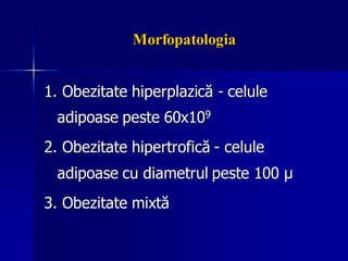 Morfopatologia
1. Obezitate hiperplazică - celule
adipoase peste 60x109
2. Obezitate hipertrofică - celule
adipoase cu diametrul peste 100 μ
3. Obezitate mixtă
 