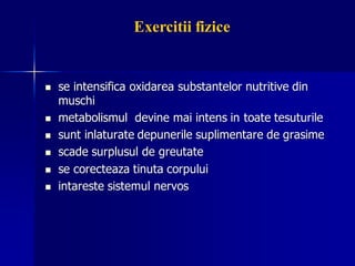 ◼ se intensifica oxidarea substantelor nutritive din
muschi
◼ metabolismul devine mai intens in toate tesuturile
◼ sunt inlaturate depunerile suplimentare de grasime
◼ scade surplusul de greutate
◼ se corecteaza tinuta corpului
◼ intareste sistemul nervos
Exercitii fizice
 