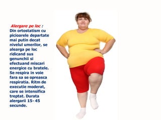 Alergare pe loc :
Din ortostatism cu
picioarele departate
mai putin decat
nivelul umerilor, se
alearga pe loc
ridicand sus
genunchii si
efectuand miscari
energice cu bratele.
Se respira in voie
fara sa se opreasca
respiratia. Ritm de
executie moderat,
care se intensifica
treptat. Durata
alergarii 15- 45
secunde.
 