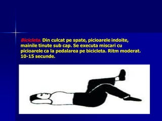Bicicleta. Din culcat pe spate, picioarele indoite,
mainile tinute sub cap. Se executa miscari cu
picioarele ca la pedalarea pe bicicleta. Ritm moderat.
10-15 secunde.
 