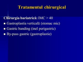 Tratamentul chirurgical
Chirurgia bariatrică: IMC > 40
◼ Gastroplastia verticală (stomac mic)
◼ Gastric banding (inel perigastric)
◼ By-pass gastric (gastroplastie)
 