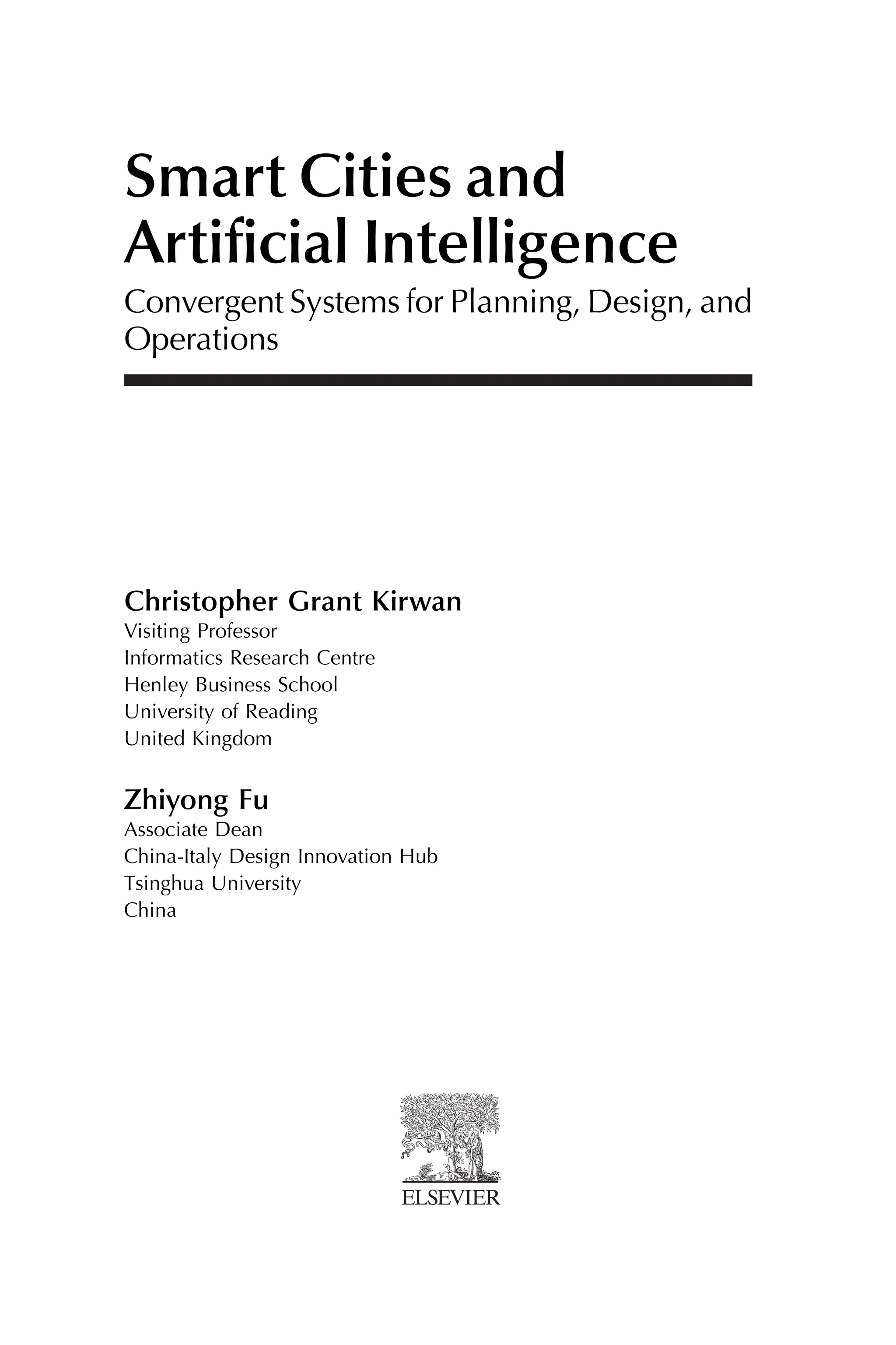 Smart Cities and
Artificial Intelligence
Convergent Systems for Planning, Design, and
Operations
Christopher Grant Kirwan
Visiting Professor
Informatics Research Centre
Henley Business School
University of Reading
United Kingdom
Zhiyong Fu
Associate Dean
China-Italy Design Innovation Hub
Tsinghua University
China
 