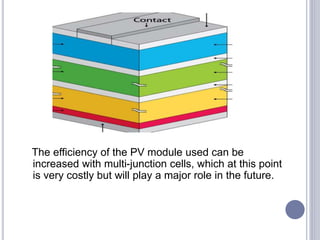 The efficiency of the PV module used can be
increased with multi-junction cells, which at this point
is very costly but will play a major role in the future.
 
