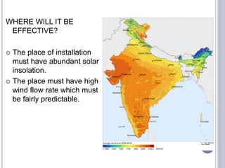 WHERE WILL IT BE
EFFECTIVE?
 The place of installation
must have abundant solar
insolation.
 The place must have high
wind flow rate which must
be fairly predictable.
 