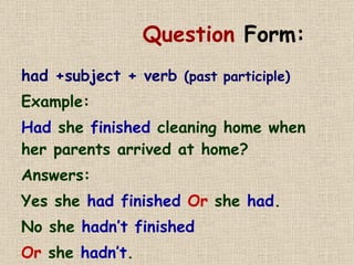 Question  Form: had +subject + verb  (past participle) Example: Had  she  finished  cleaning home when her parents arrived at home? Answers: Yes she  had finished  Or  she  had . No she  hadn’t finished  Or  she  hadn’t .  