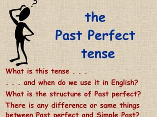 the  Past Perfect  tense What is this tense . . . . . . and when do we use it in English? What is the structure of Past perfect? There is any difference or same things between Past perfect and Simple Past?  