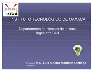 INSTITUTO TECNOLÓGICO DE OAXACA

   Departamento de ciencias de la tierra
            Ingeniería Civil




       Presenta M.C.   Luis Alberto Martínez Santiago.
       adaptación
 
