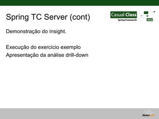 Spring TC Server (cont)
Demonstração do Insight.

Execução do exercício exemplo
Apresentação da análise drill-down




                                     Globalcode – Open4education
 