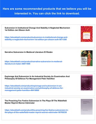 Here are some recommended products that we believe you will be
interested in. You can click the link to download.
Subversion In Institutional Change And Stability A Neglected Mechanism
1st Edition Jan Olsson Auth
https://ebookbell.com/product/subversion-in-institutional-change-and-
stability-a-neglected-mechanism-1st-edition-jan-olsson-auth-5611208
Narrative Subversion In Medieval Literature El Risden
https://ebookbell.com/product/narrative-subversion-in-medieval-
literature-el-risden-48811808
Espionage And Subversion In An Industrial Society An Examination And
Philosophy Of Defence For Management Peter Hamilton
https://ebookbell.com/product/espionage-and-subversion-in-an-
industrial-society-an-examination-and-philosophy-of-defence-for-
management-peter-hamilton-49419800
The Preaching Fox Festive Subversion In The Plays Of The Wakefield
Master Reprint Warren Edminster
https://ebookbell.com/product/the-preaching-fox-festive-subversion-in-
the-plays-of-the-wakefield-master-reprint-warren-edminster-50769230
 