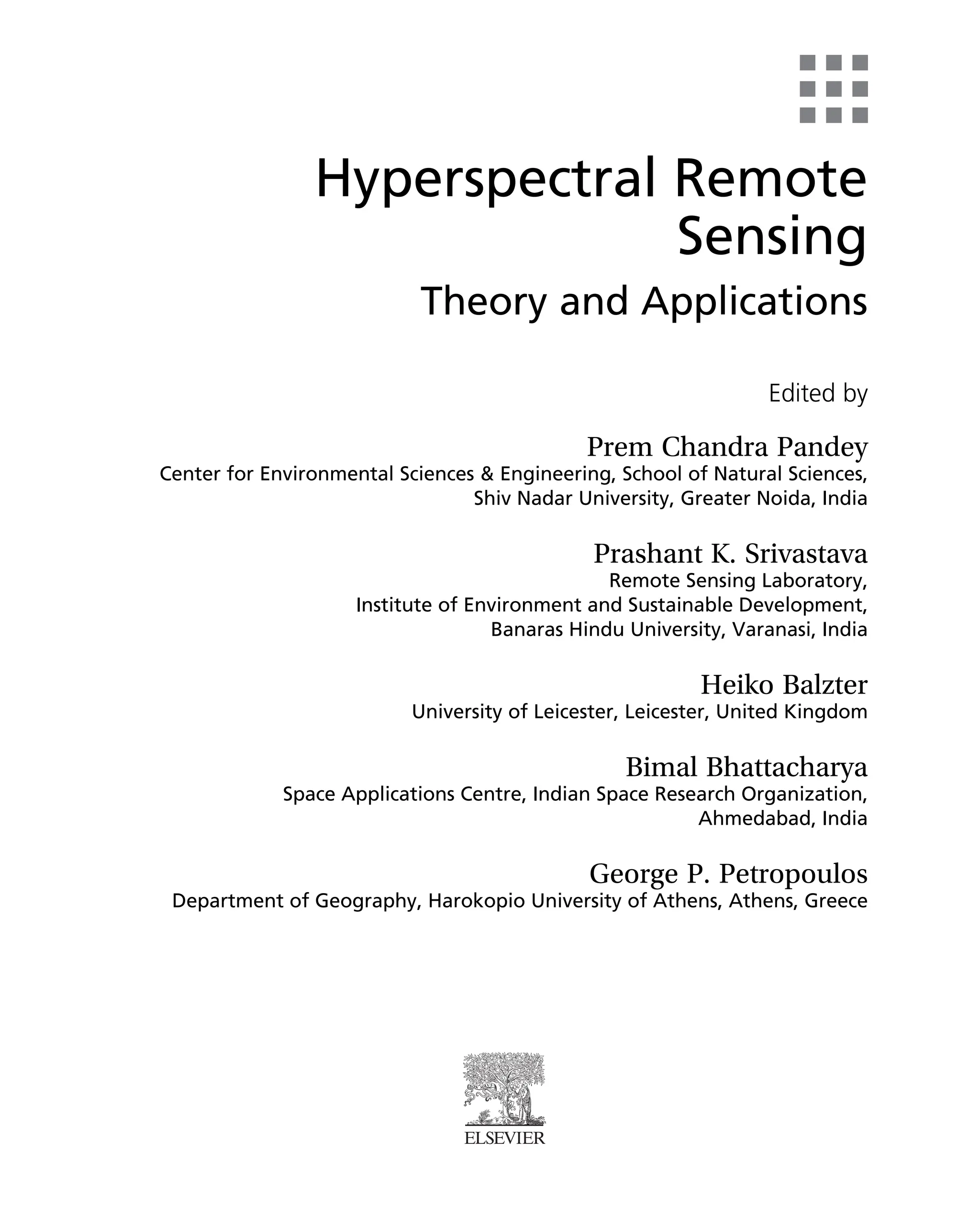 Hyperspectral Remote
Sensing
Theory and Applications
Edited by
Prem Chandra Pandey
Center for Environmental Sciences & Engineering, School of Natural Sciences,
Shiv Nadar University, Greater Noida, India
Prashant K. Srivastava
Remote Sensing Laboratory,
Institute of Environment and Sustainable Development,
Banaras Hindu University, Varanasi, India
Heiko Balzter
University of Leicester, Leicester, United Kingdom
Bimal Bhattacharya
Space Applications Centre, Indian Space Research Organization,
Ahmedabad, India
George P. Petropoulos
Department of Geography, Harokopio University of Athens, Athens, Greece
 