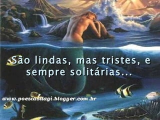 São lindas, mas tristes, e sempre solitárias...  